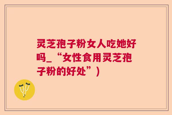 灵芝孢子粉女人吃她好吗_“女性食用灵芝孢子粉的好处”)  第1张