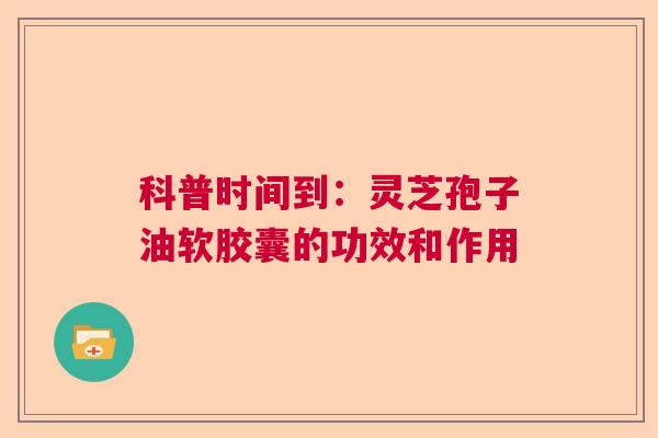 科普时间到：灵芝孢子油软胶囊的功效和作用  第1张