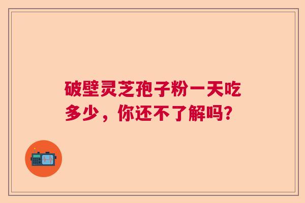 破壁灵芝孢子粉一天吃多少，你还不了解吗？  第1张