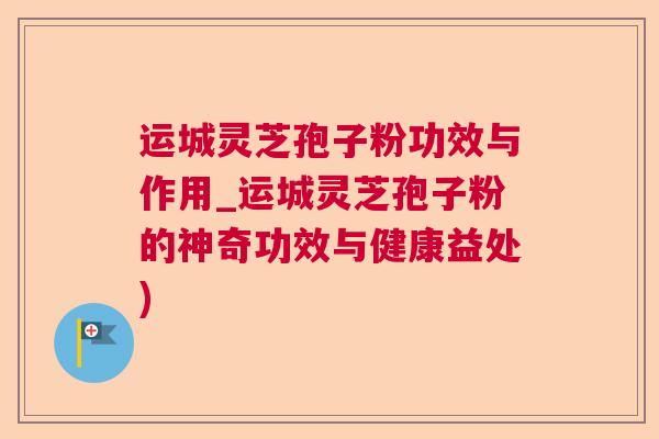 运城灵芝孢子粉功效与作用_运城灵芝孢子粉的神奇功效与健康益处)  第1张