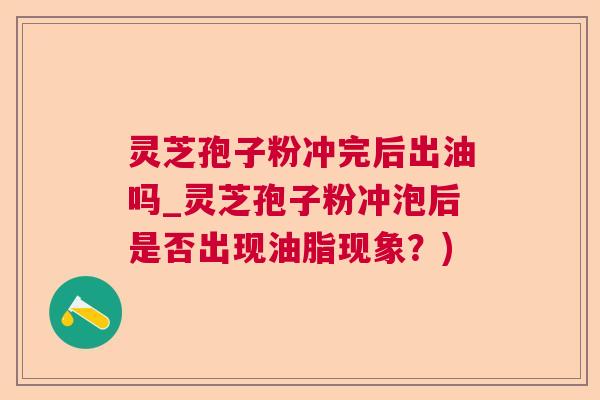 灵芝孢子粉冲完后出油吗_灵芝孢子粉冲泡后是否出现油脂现象？)  第1张