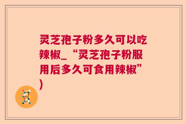 灵芝孢子粉多久可以吃辣椒_“灵芝孢子粉服用后多久可食用辣椒”)  第1张