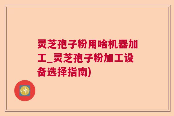 灵芝孢子粉用啥机器加工_灵芝孢子粉加工设备选择指南)  第1张