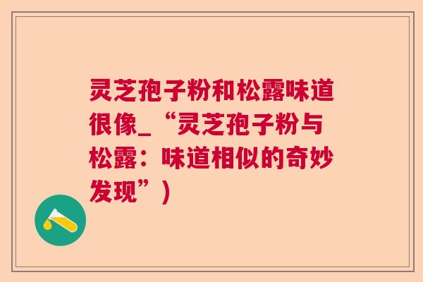 灵芝孢子粉和松露味道很像_“灵芝孢子粉与松露：味道相似的奇妙发现”)  第1张