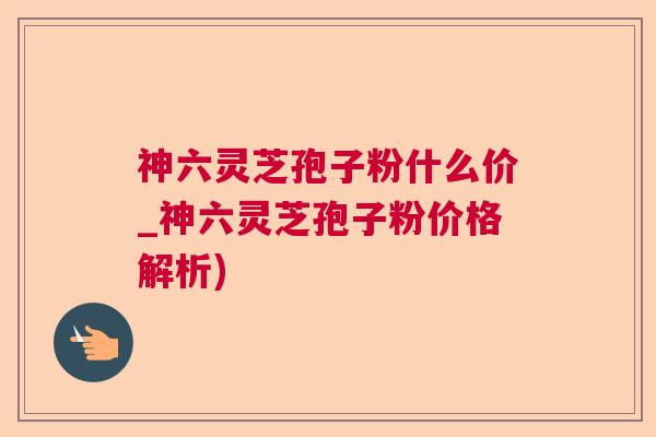 神六灵芝孢子粉什么价_神六灵芝孢子粉价格解析)  第1张