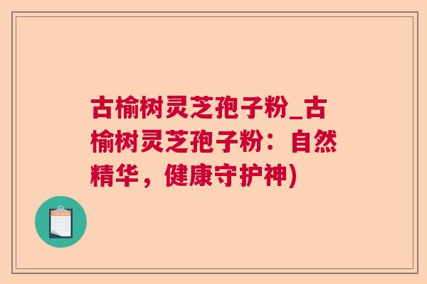 古榆树灵芝孢子粉_古榆树灵芝孢子粉：自然精华，健康守护神)  第1张