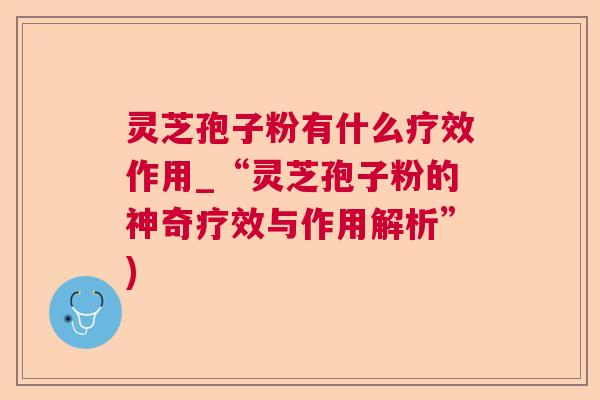 灵芝孢子粉有什么疗效作用_“灵芝孢子粉的神奇疗效与作用解析”)  第1张
