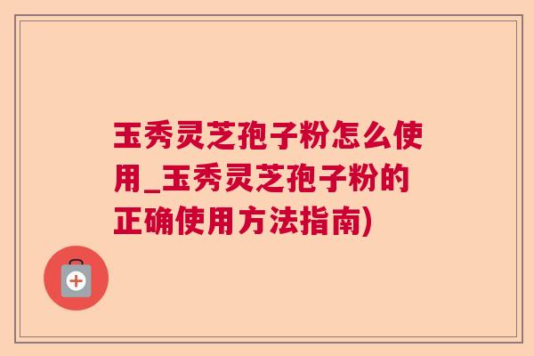玉秀灵芝孢子粉怎么使用_玉秀灵芝孢子粉的正确使用方法指南)  第1张