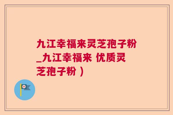 九江幸福来灵芝孢子粉_九江幸福来 优质灵芝孢子粉 )  第1张
