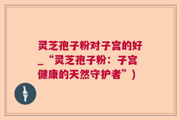 灵芝孢子粉对子宫的好_“灵芝孢子粉：子宫健康的天然守护者”)  第1张