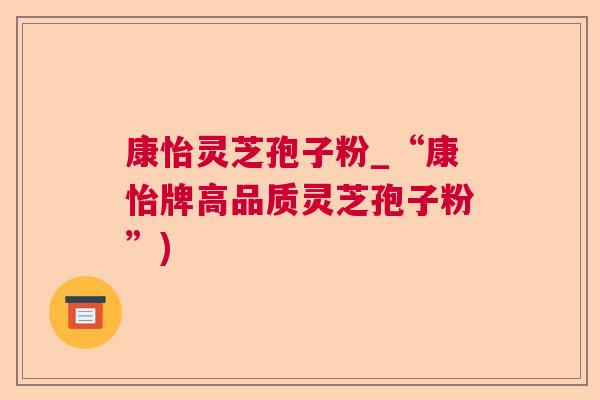 康怡灵芝孢子粉_“康怡牌高品质灵芝孢子粉”)  第1张