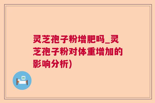 灵芝孢子粉增肥吗_灵芝孢子粉对体重增加的影响分析)  第1张