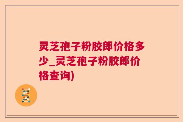灵芝孢子粉胶郎价格多少_灵芝孢子粉胶郎价格查询)  第1张