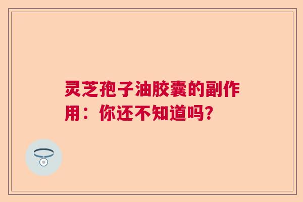 灵芝孢子油胶囊的副作用：你还不知道吗？  第1张