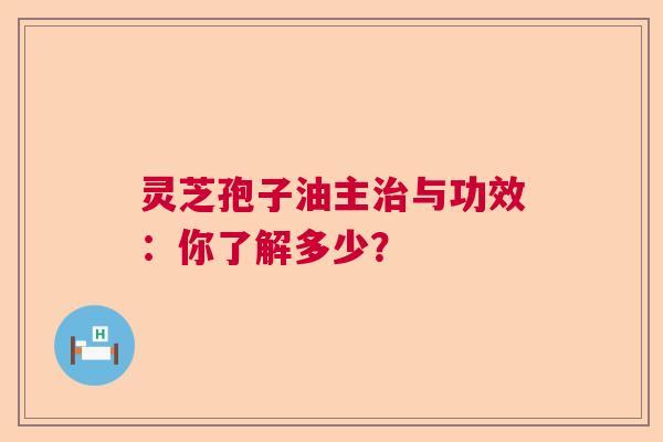 灵芝孢子油主治与功效：你了解多少？  第1张