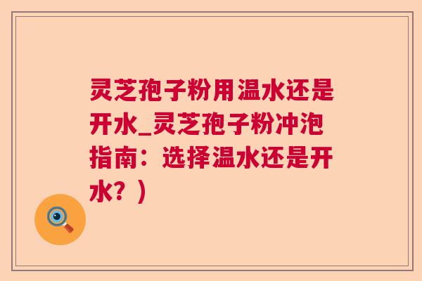 灵芝孢子粉用温水还是开水_灵芝孢子粉冲泡指南：选择温水还是开水？)  第1张
