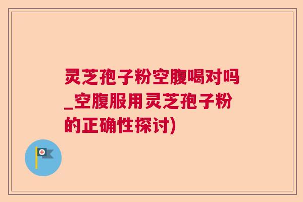 灵芝孢子粉空腹喝对吗_空腹服用灵芝孢子粉的正确性探讨)  第1张