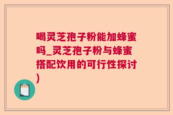 喝灵芝孢子粉能加蜂蜜吗_灵芝孢子粉与蜂蜜搭配饮用的可行性探讨)  第1张