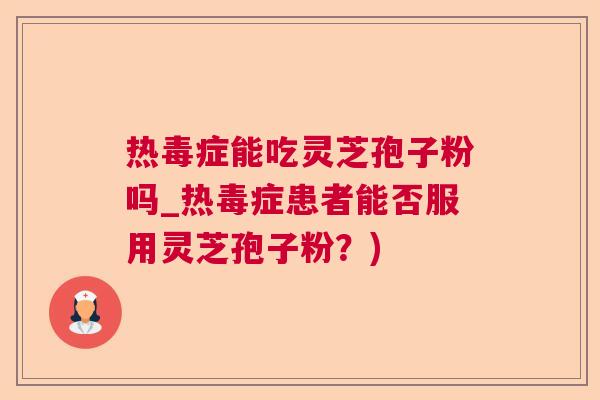 热毒症能吃灵芝孢子粉吗_热毒症患者能否服用灵芝孢子粉？)  第1张