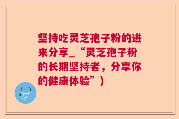 坚持吃灵芝孢子粉的进来分享_“灵芝孢子粉的长期坚持者，分享你的健康体验”)  第1张