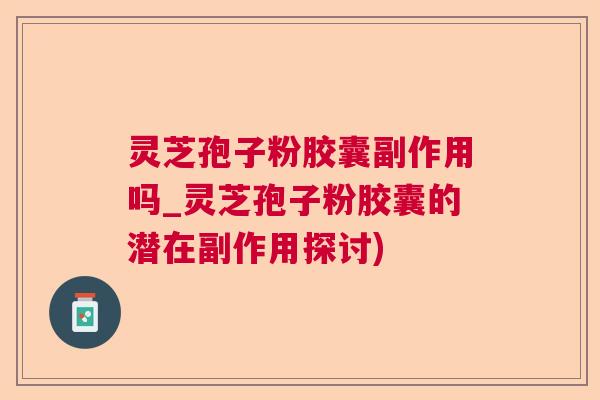灵芝孢子粉胶囊副作用吗_灵芝孢子粉胶囊的潜在副作用探讨)  第1张