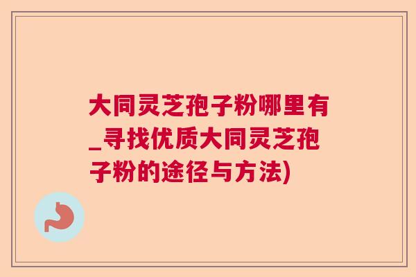 大同灵芝孢子粉哪里有_寻找优质大同灵芝孢子粉的途径与方法)  第1张