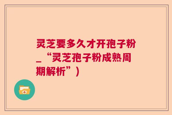 灵芝要多久才开孢子粉_“灵芝孢子粉成熟周期解析”)  第1张
