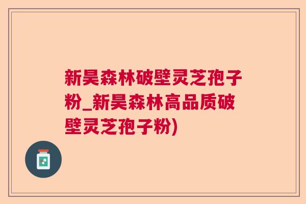 新昊森林破壁灵芝孢子粉_新昊森林高品质破壁灵芝孢子粉)  第1张