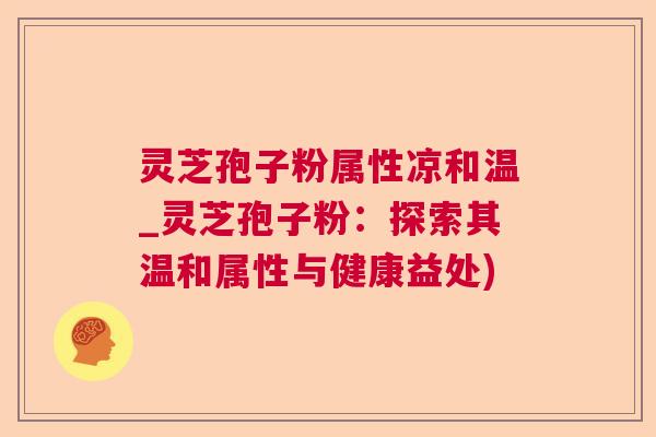 灵芝孢子粉属性凉和温_灵芝孢子粉：探索其温和属性与健康益处)  第1张