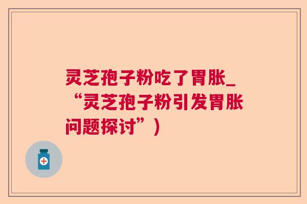 灵芝孢子粉吃了胃胀_“灵芝孢子粉引发胃胀问题探讨”)  第1张