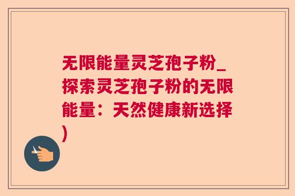 无限能量灵芝孢子粉_探索灵芝孢子粉的无限能量：天然健康新选择)  第1张