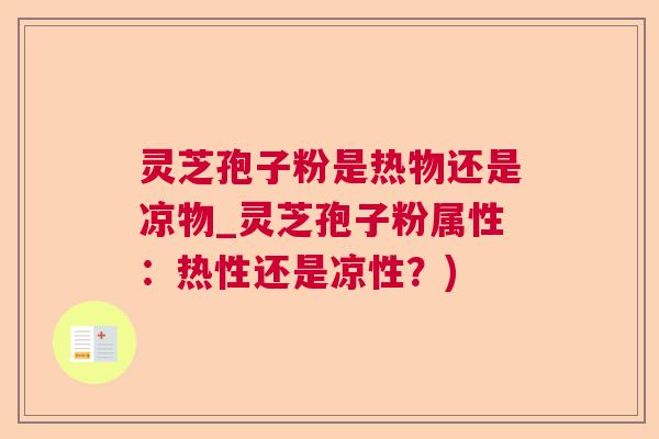 灵芝孢子粉是热物还是凉物_灵芝孢子粉属性：热性还是凉性？)  第1张
