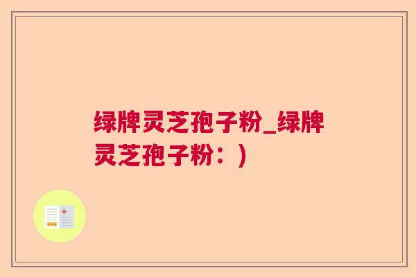 绿牌灵芝孢子粉_绿牌灵芝孢子粉：)  第1张