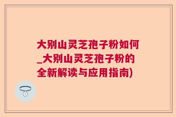 大别山灵芝孢子粉如何_大别山灵芝孢子粉的全新解读与应用指南)  第1张