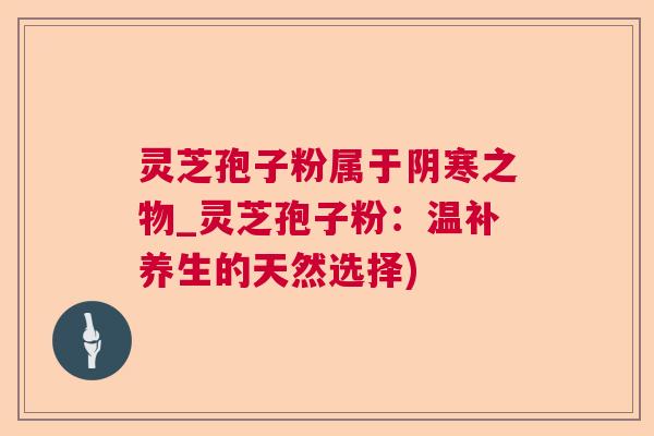 灵芝孢子粉属于阴寒之物_灵芝孢子粉：温补养生的天然选择)  第1张