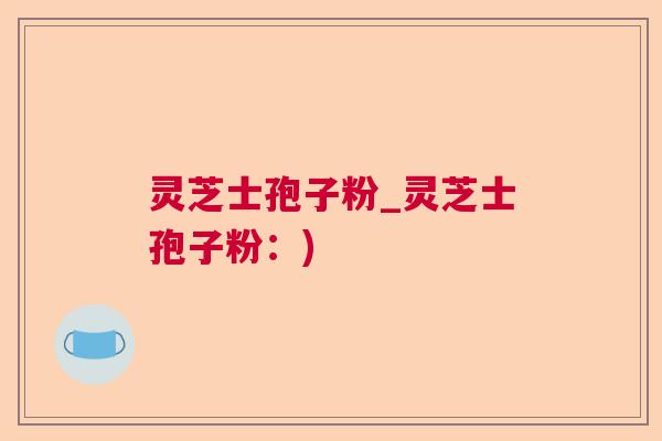 灵芝士孢子粉_灵芝士孢子粉：)  第1张