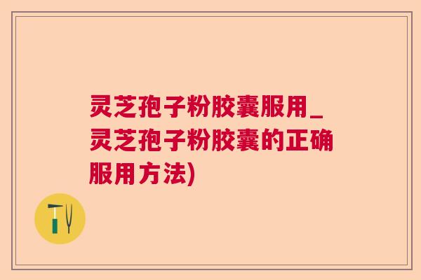 灵芝孢子粉胶囊服用_灵芝孢子粉胶囊的正确服用方法)  第1张