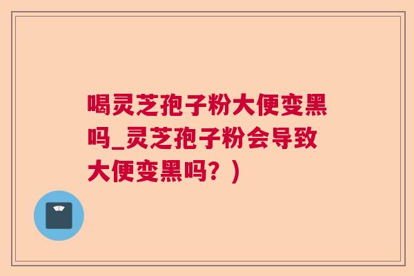 喝灵芝孢子粉大便变黑吗_灵芝孢子粉会导致大便变黑吗？)  第1张