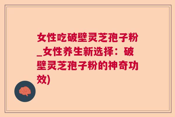 女性吃破壁灵芝孢子粉_女性养生新选择：破壁灵芝孢子粉的神奇功效)  第1张