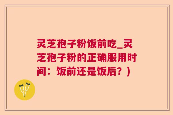 灵芝孢子粉饭前吃_灵芝孢子粉的正确服用时间：饭前还是饭后？)  第1张