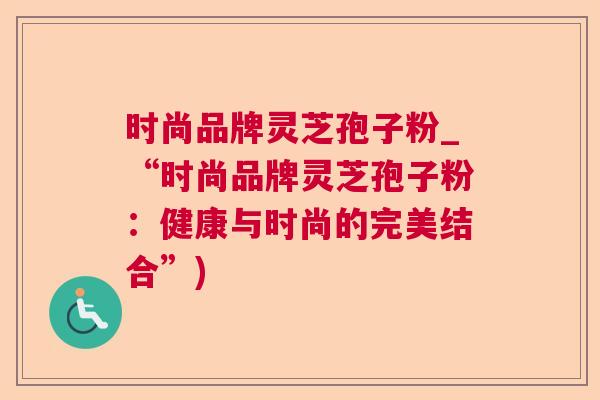 时尚品牌灵芝孢子粉_“时尚品牌灵芝孢子粉：健康与时尚的完美结合”)  第1张