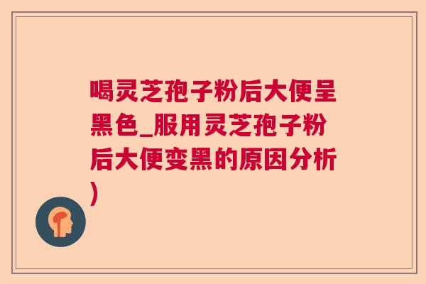 喝灵芝孢子粉后大便呈黑色_服用灵芝孢子粉后大便变黑的原因分析)  第1张