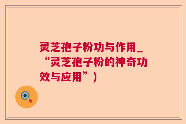 灵芝孢子粉功与作用_“灵芝孢子粉的神奇功效与应用”)  第1张