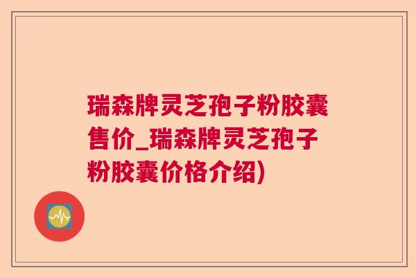 瑞森牌灵芝孢子粉胶囊售价_瑞森牌灵芝孢子粉胶囊价格介绍)  第1张