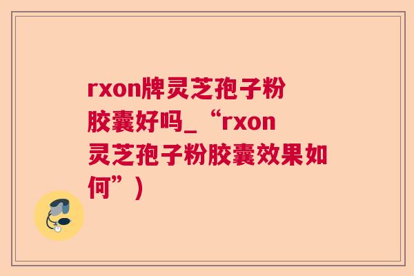 rxon牌灵芝孢子粉胶囊好吗_“rxon灵芝孢子粉胶囊效果如何”)  第1张