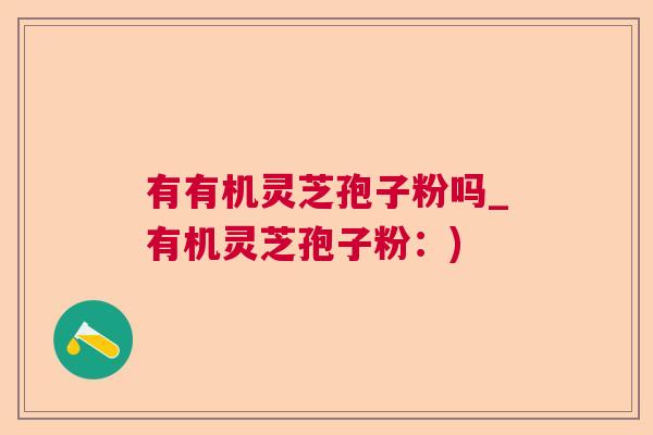 有有机灵芝孢子粉吗_有机灵芝孢子粉：)  第1张