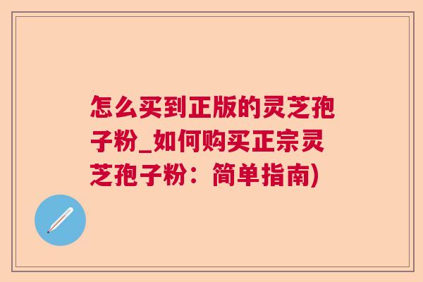 怎么买到正版的灵芝孢子粉_如何购买正宗灵芝孢子粉：简单指南)  第1张