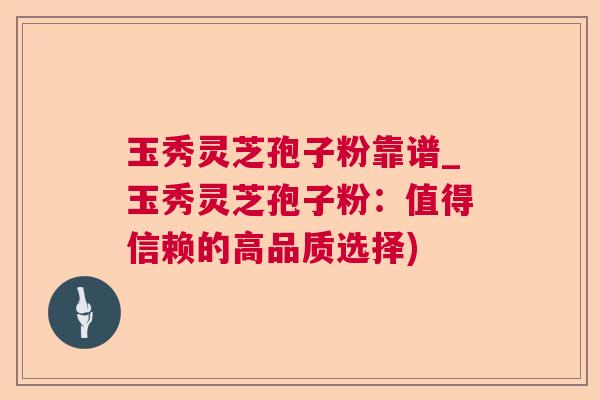 玉秀灵芝孢子粉靠谱_玉秀灵芝孢子粉：值得信赖的高品质选择)  第1张