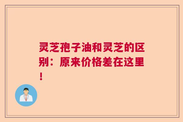 灵芝孢子油和灵芝的区别：原来价格差在这里！  第1张