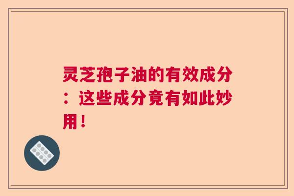 灵芝孢子油的有效成分：这些成分竟有如此妙用！  第1张
